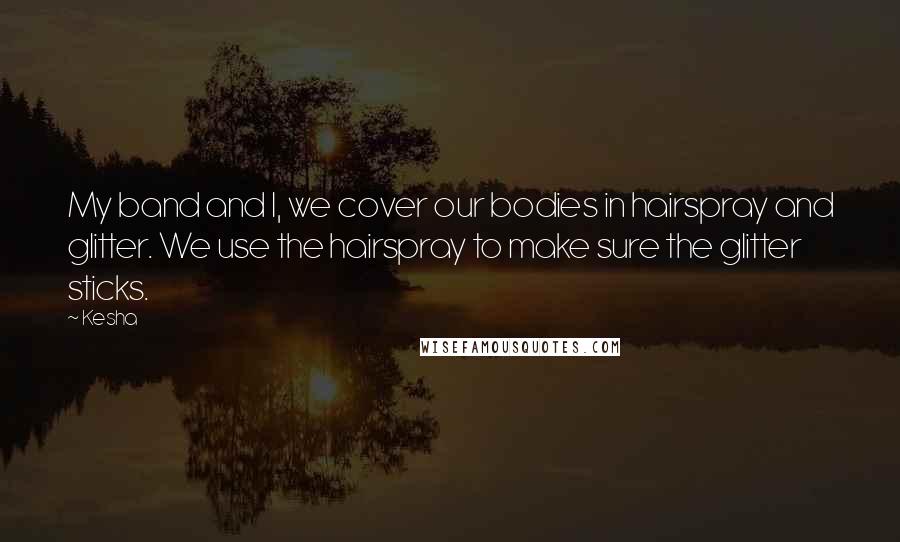 Kesha Quotes: My band and I, we cover our bodies in hairspray and glitter. We use the hairspray to make sure the glitter sticks.