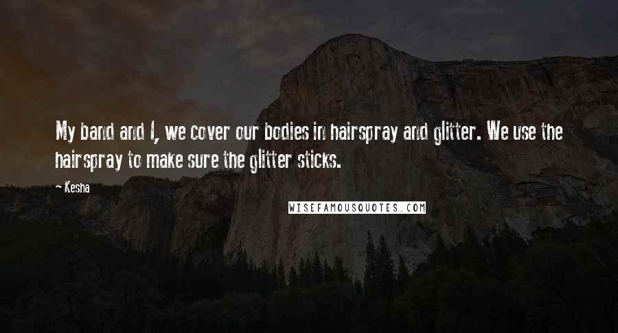 Kesha Quotes: My band and I, we cover our bodies in hairspray and glitter. We use the hairspray to make sure the glitter sticks.