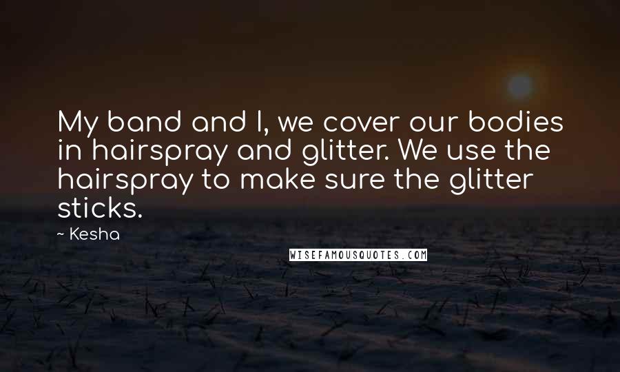 Kesha Quotes: My band and I, we cover our bodies in hairspray and glitter. We use the hairspray to make sure the glitter sticks.