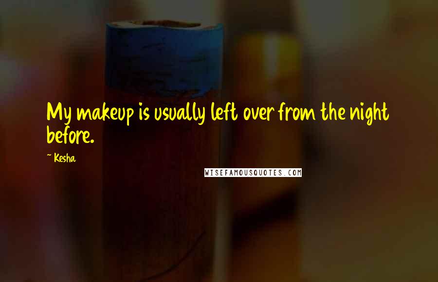 Kesha Quotes: My makeup is usually left over from the night before.