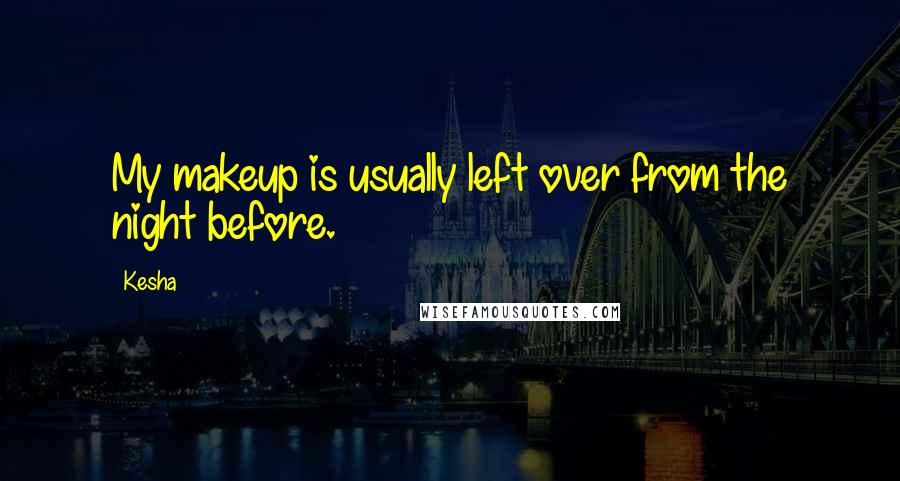 Kesha Quotes: My makeup is usually left over from the night before.