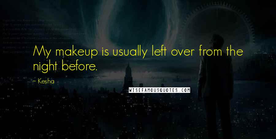 Kesha Quotes: My makeup is usually left over from the night before.