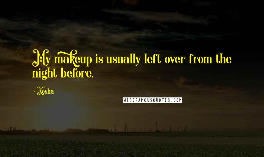 Kesha Quotes: My makeup is usually left over from the night before.