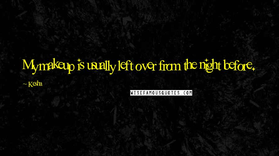 Kesha Quotes: My makeup is usually left over from the night before.