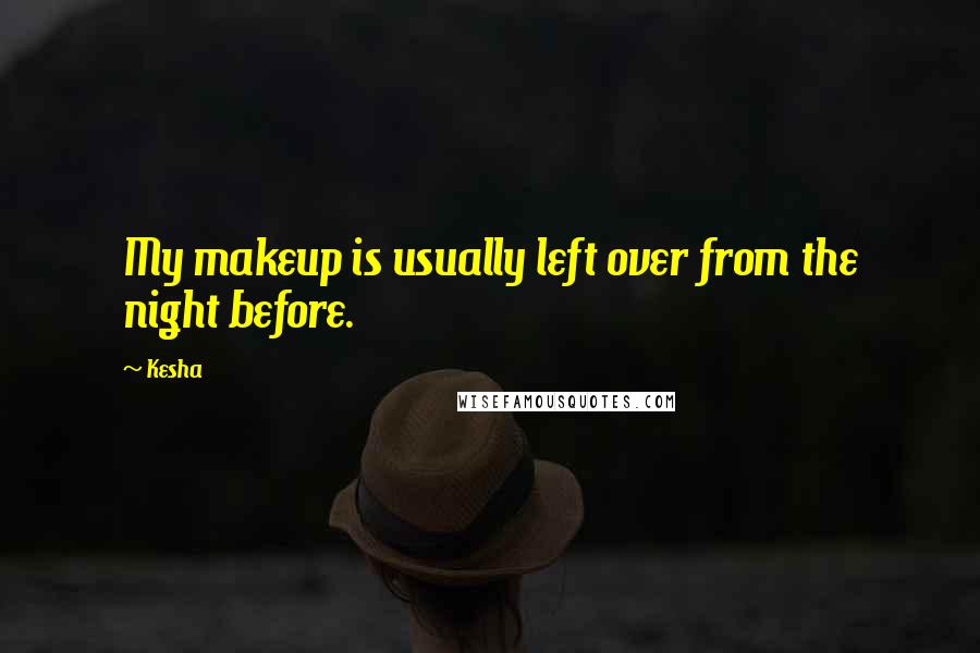 Kesha Quotes: My makeup is usually left over from the night before.