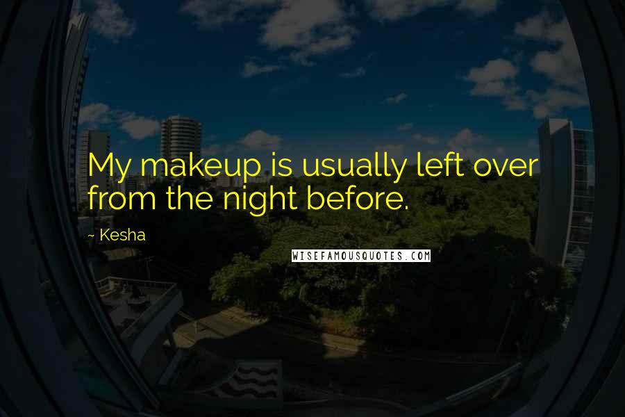 Kesha Quotes: My makeup is usually left over from the night before.