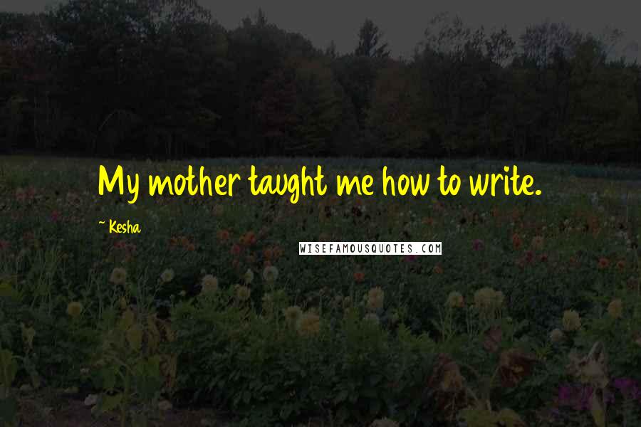 Kesha Quotes: My mother taught me how to write.