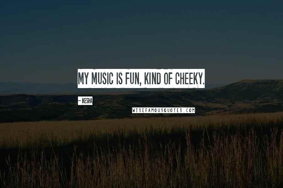 Kesha Quotes: My music is fun, kind of cheeky.