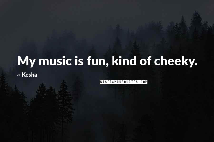 Kesha Quotes: My music is fun, kind of cheeky.