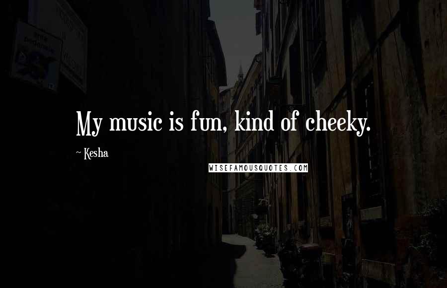 Kesha Quotes: My music is fun, kind of cheeky.