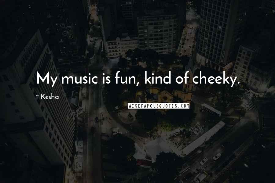 Kesha Quotes: My music is fun, kind of cheeky.