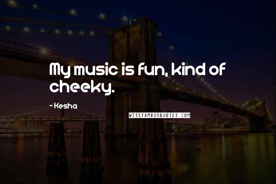 Kesha Quotes: My music is fun, kind of cheeky.