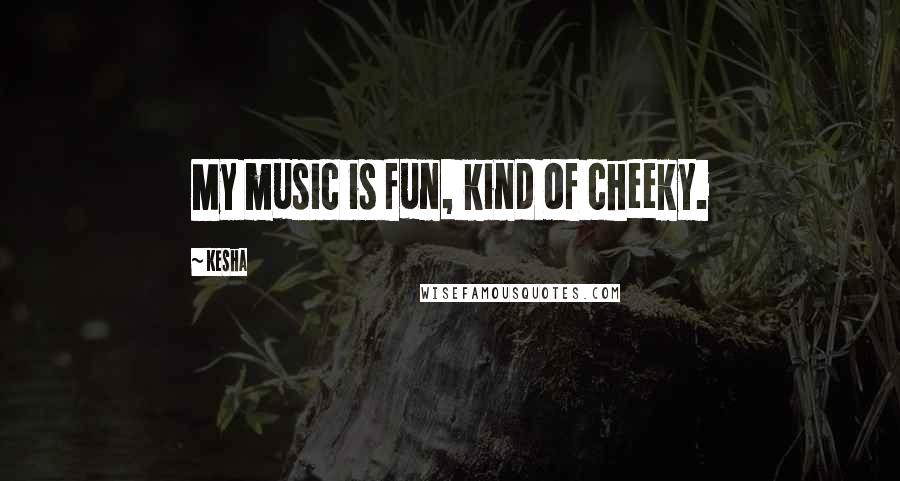 Kesha Quotes: My music is fun, kind of cheeky.