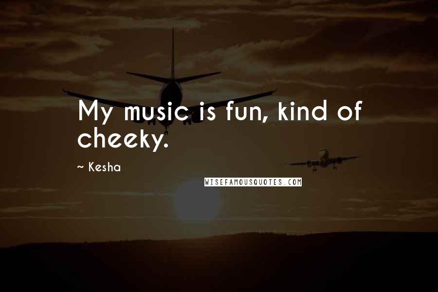 Kesha Quotes: My music is fun, kind of cheeky.