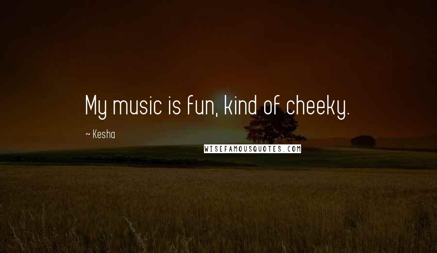 Kesha Quotes: My music is fun, kind of cheeky.
