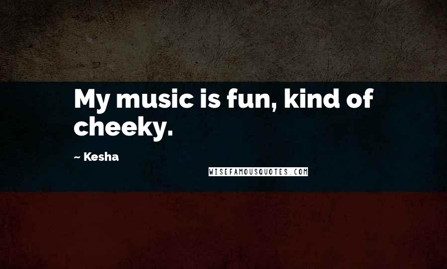 Kesha Quotes: My music is fun, kind of cheeky.