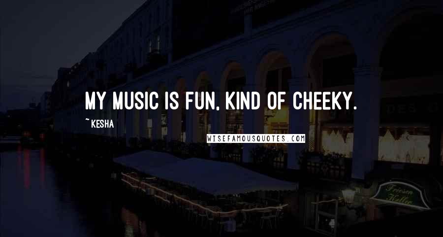 Kesha Quotes: My music is fun, kind of cheeky.