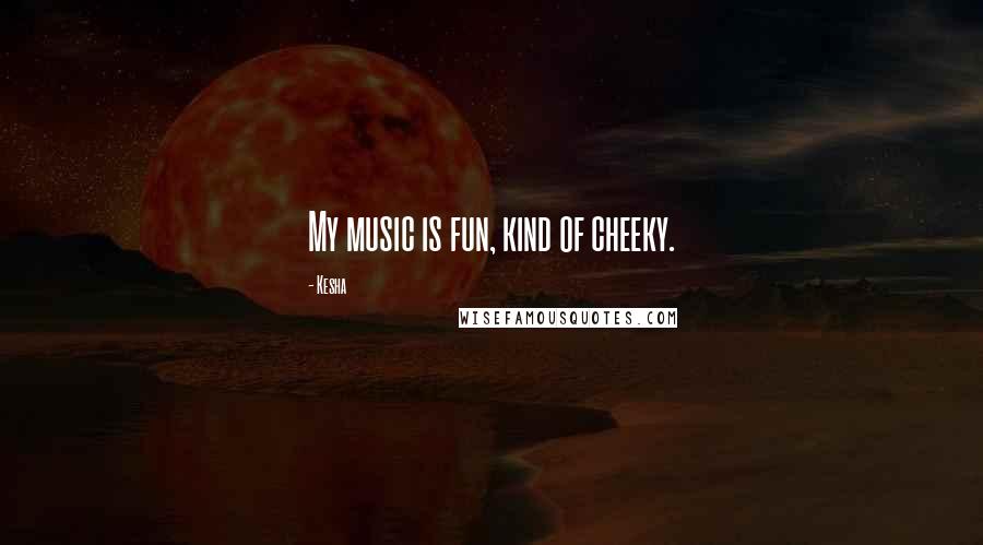 Kesha Quotes: My music is fun, kind of cheeky.