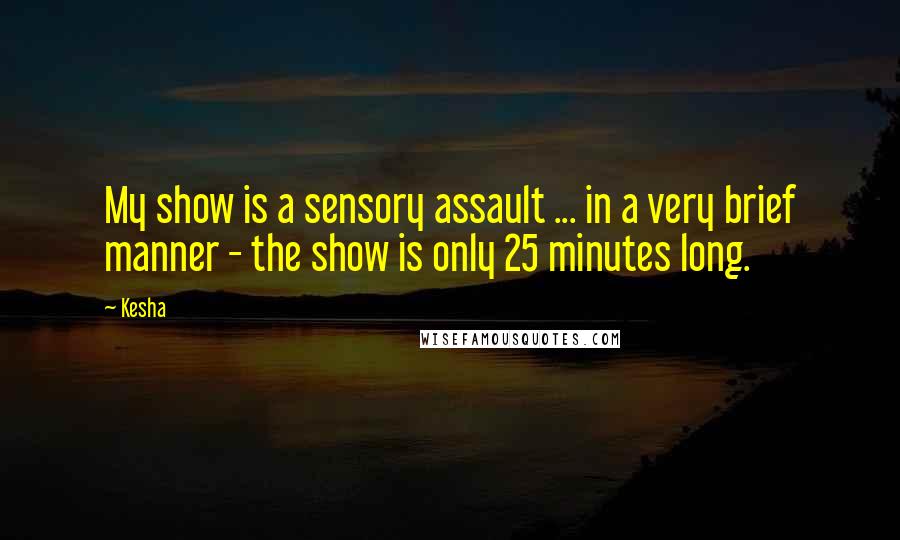 Kesha Quotes: My show is a sensory assault ... in a very brief manner - the show is only 25 minutes long.