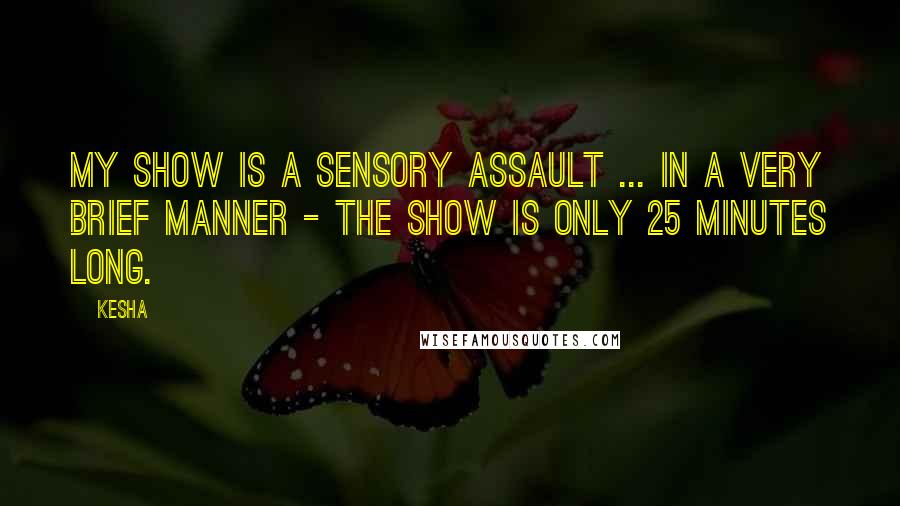 Kesha Quotes: My show is a sensory assault ... in a very brief manner - the show is only 25 minutes long.