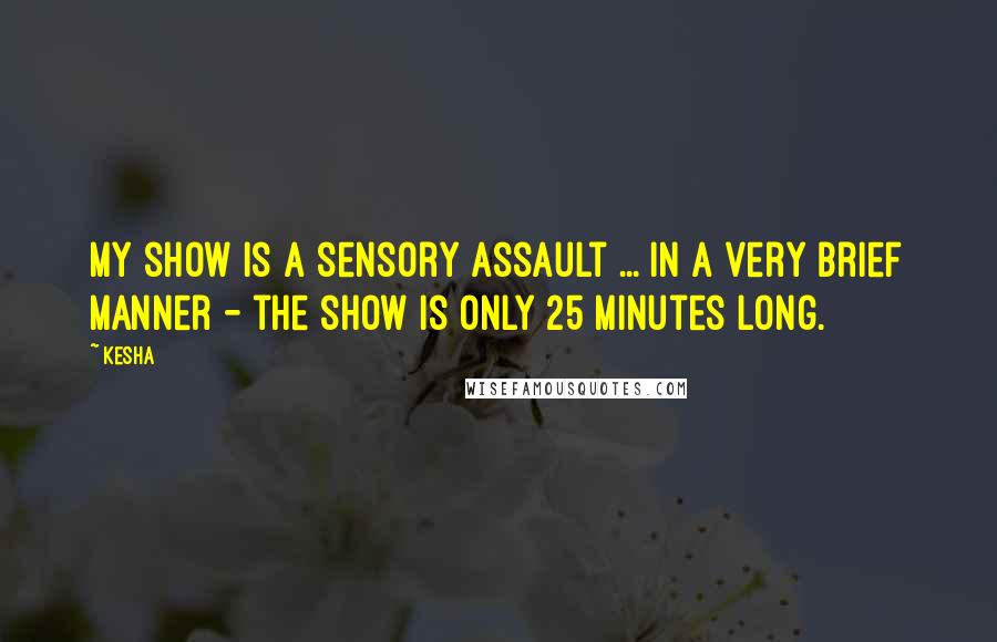 Kesha Quotes: My show is a sensory assault ... in a very brief manner - the show is only 25 minutes long.