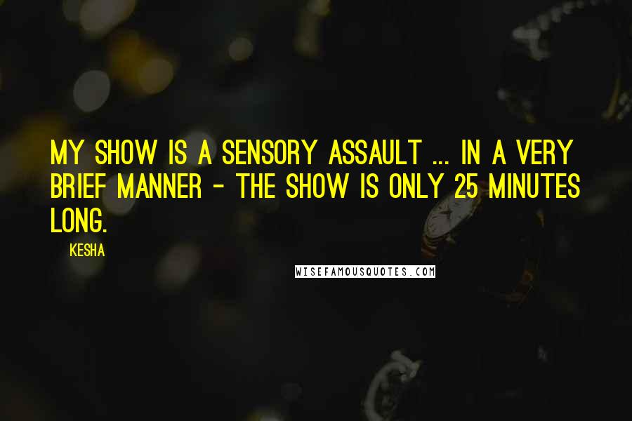 Kesha Quotes: My show is a sensory assault ... in a very brief manner - the show is only 25 minutes long.