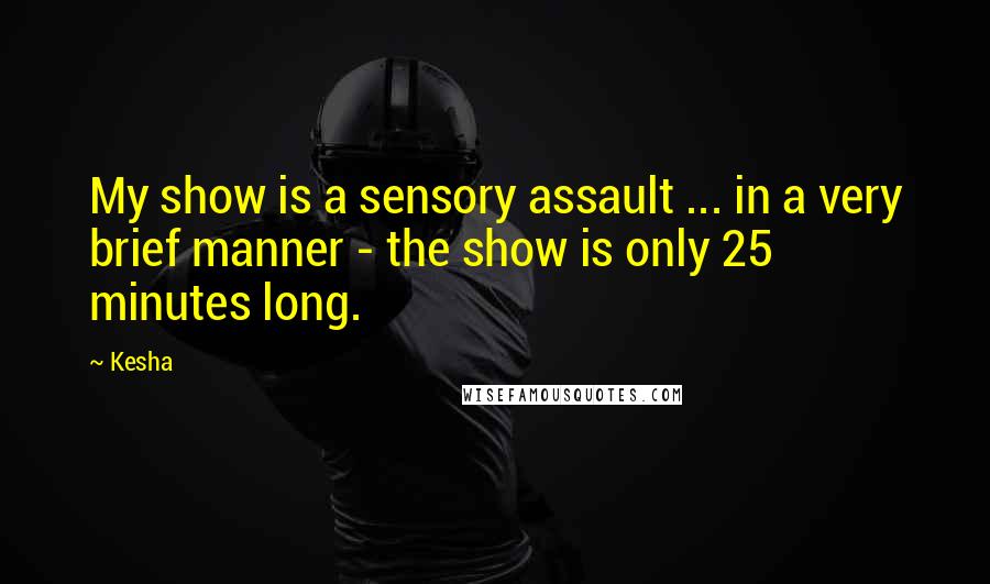 Kesha Quotes: My show is a sensory assault ... in a very brief manner - the show is only 25 minutes long.