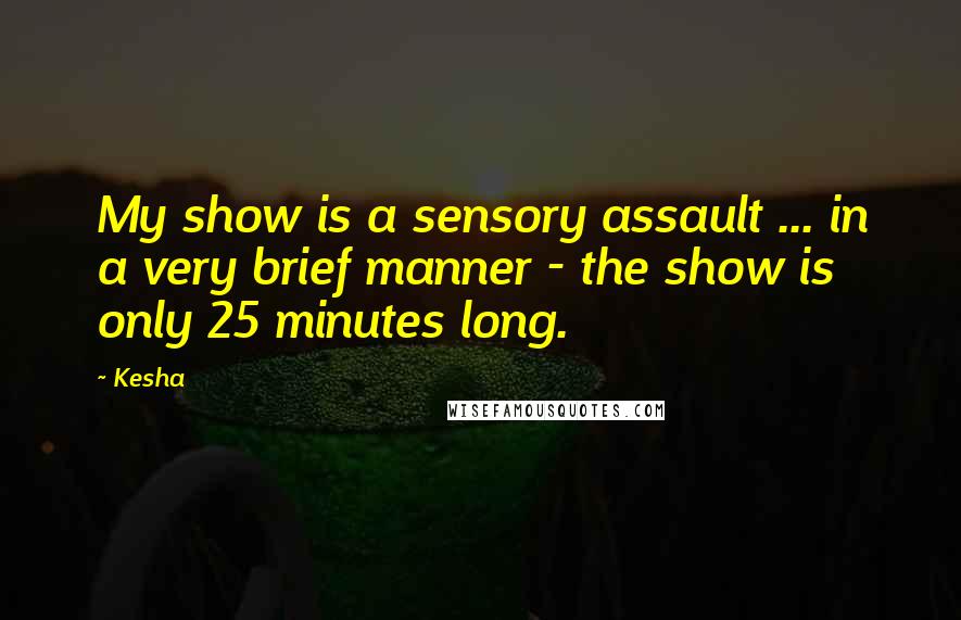 Kesha Quotes: My show is a sensory assault ... in a very brief manner - the show is only 25 minutes long.