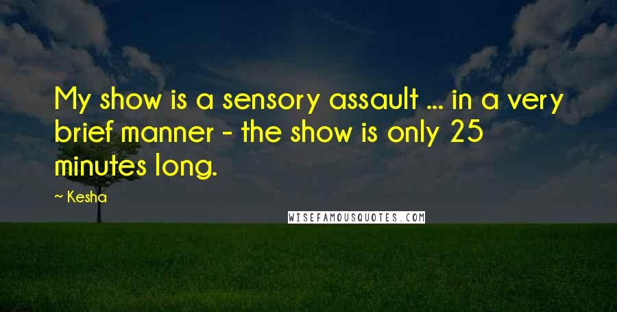 Kesha Quotes: My show is a sensory assault ... in a very brief manner - the show is only 25 minutes long.