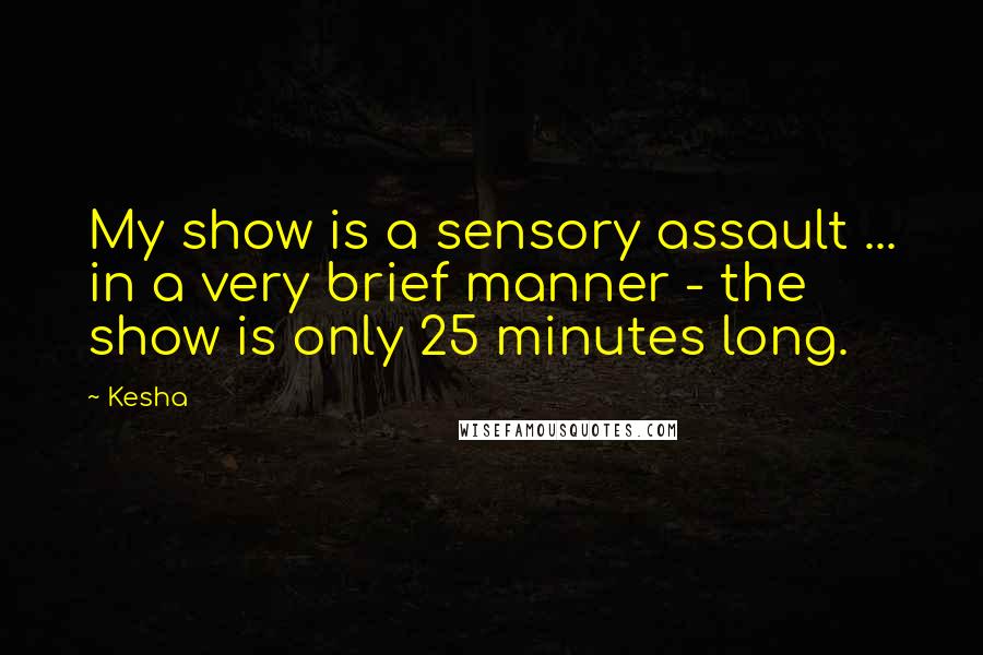 Kesha Quotes: My show is a sensory assault ... in a very brief manner - the show is only 25 minutes long.