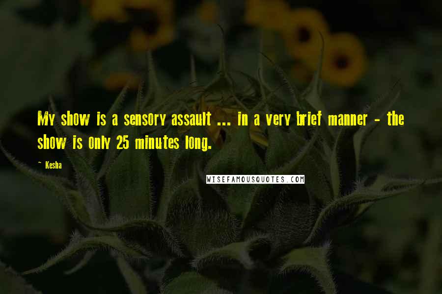 Kesha Quotes: My show is a sensory assault ... in a very brief manner - the show is only 25 minutes long.