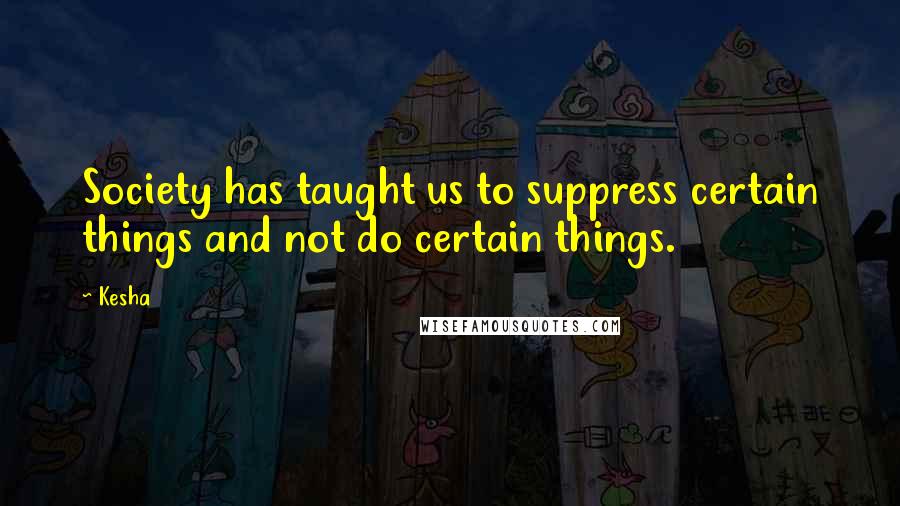 Kesha Quotes: Society has taught us to suppress certain things and not do certain things.