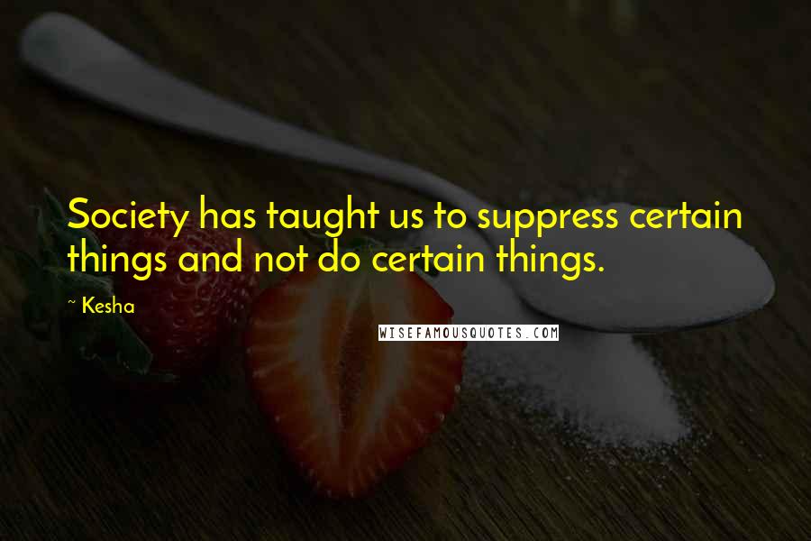 Kesha Quotes: Society has taught us to suppress certain things and not do certain things.