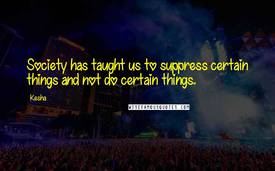 Kesha Quotes: Society has taught us to suppress certain things and not do certain things.