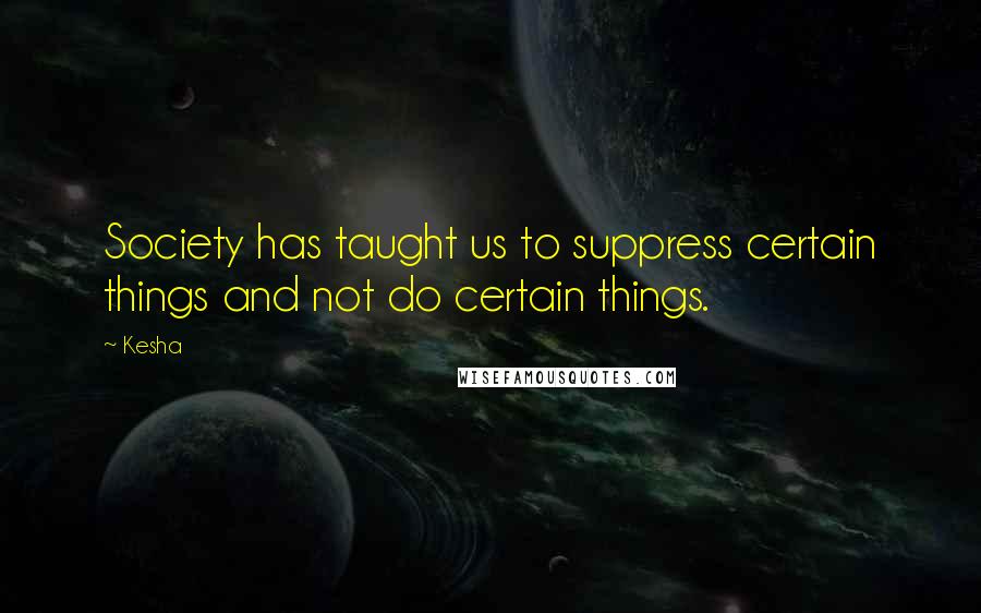 Kesha Quotes: Society has taught us to suppress certain things and not do certain things.