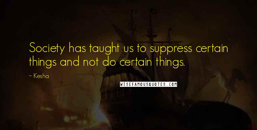 Kesha Quotes: Society has taught us to suppress certain things and not do certain things.