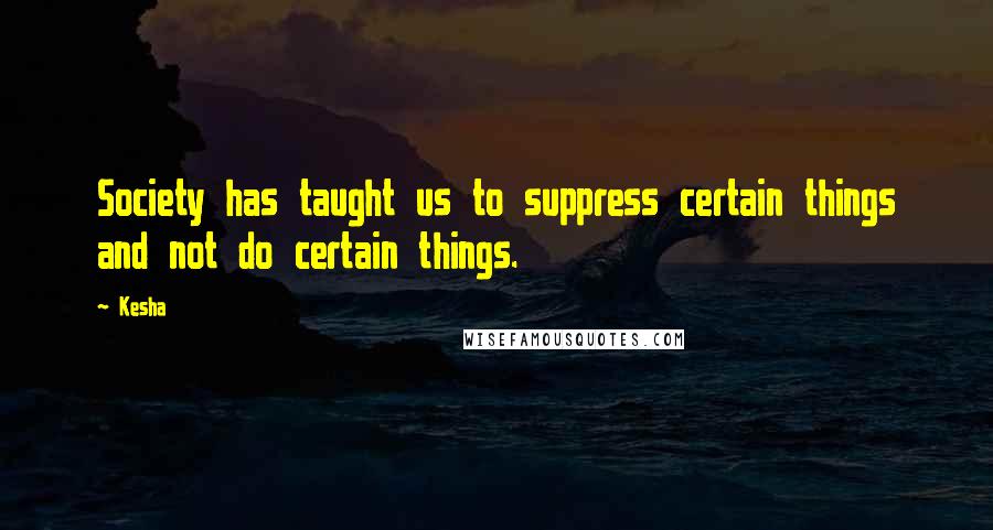 Kesha Quotes: Society has taught us to suppress certain things and not do certain things.