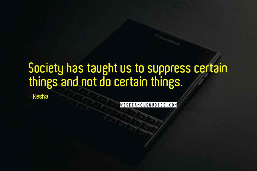 Kesha Quotes: Society has taught us to suppress certain things and not do certain things.