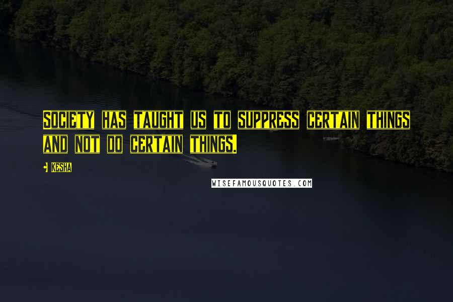 Kesha Quotes: Society has taught us to suppress certain things and not do certain things.