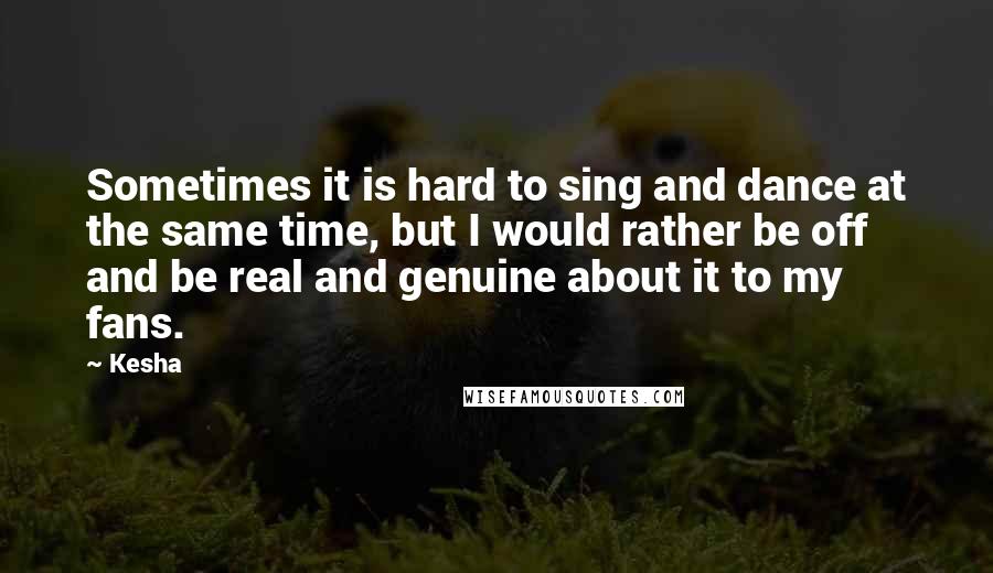 Kesha Quotes: Sometimes it is hard to sing and dance at the same time, but I would rather be off and be real and genuine about it to my fans.