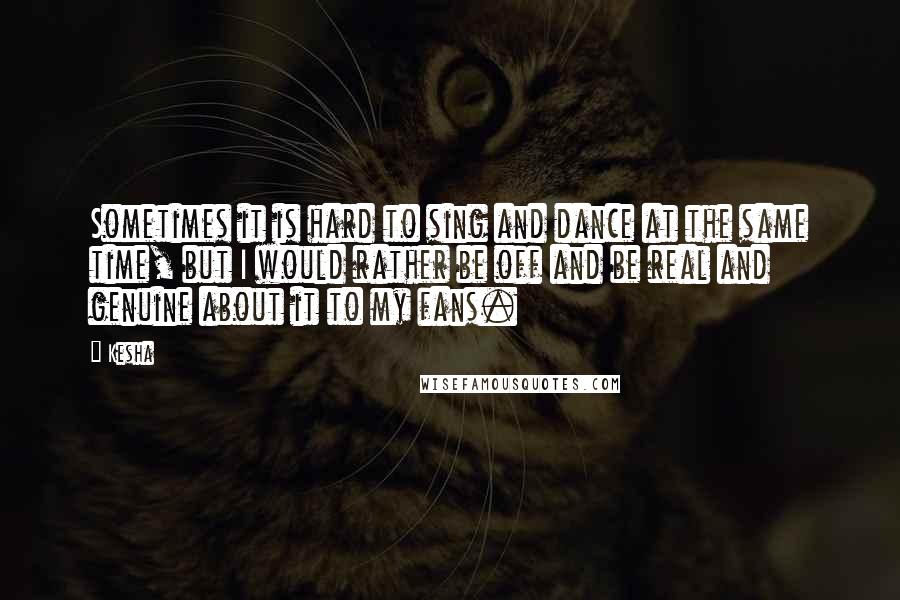 Kesha Quotes: Sometimes it is hard to sing and dance at the same time, but I would rather be off and be real and genuine about it to my fans.