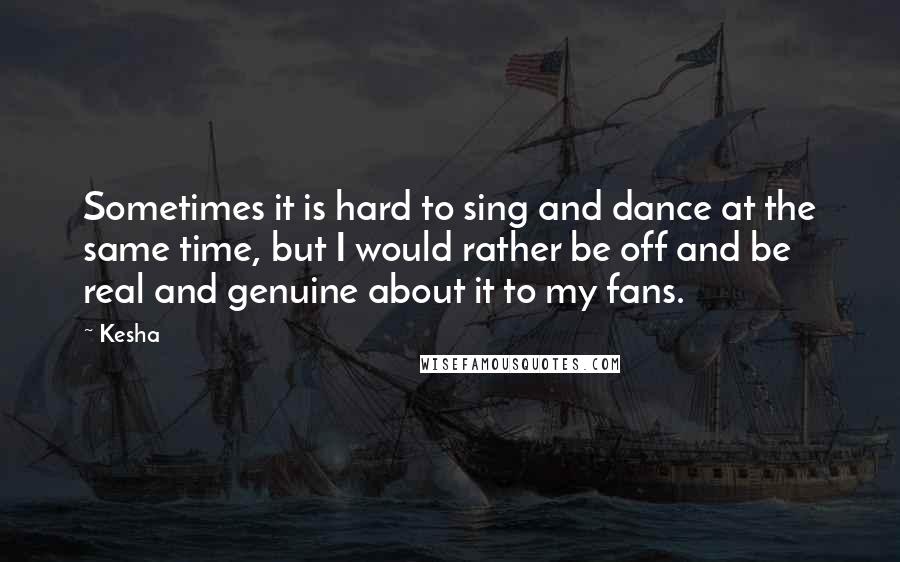 Kesha Quotes: Sometimes it is hard to sing and dance at the same time, but I would rather be off and be real and genuine about it to my fans.