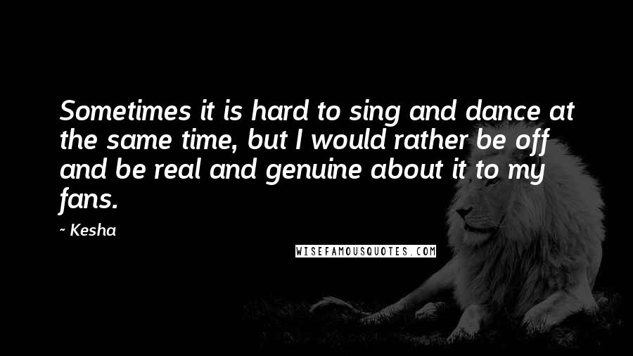 Kesha Quotes: Sometimes it is hard to sing and dance at the same time, but I would rather be off and be real and genuine about it to my fans.