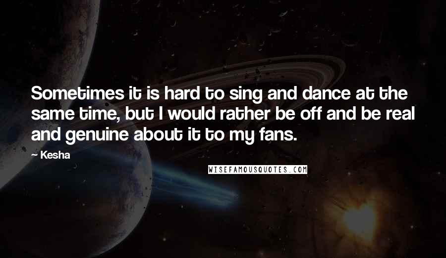 Kesha Quotes: Sometimes it is hard to sing and dance at the same time, but I would rather be off and be real and genuine about it to my fans.