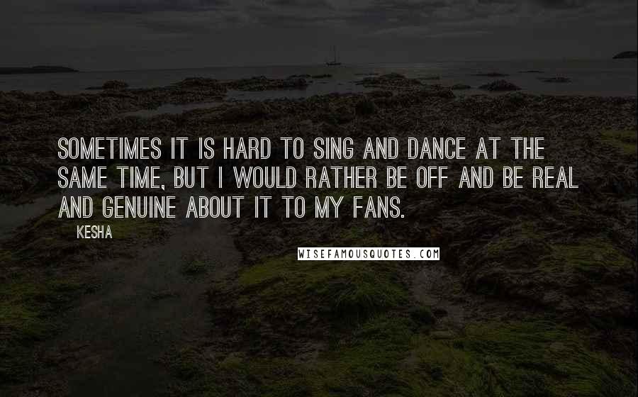 Kesha Quotes: Sometimes it is hard to sing and dance at the same time, but I would rather be off and be real and genuine about it to my fans.