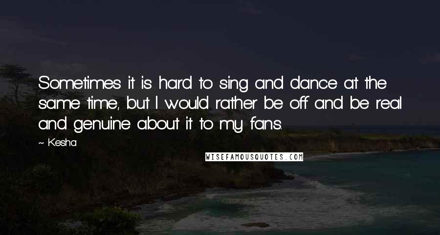 Kesha Quotes: Sometimes it is hard to sing and dance at the same time, but I would rather be off and be real and genuine about it to my fans.