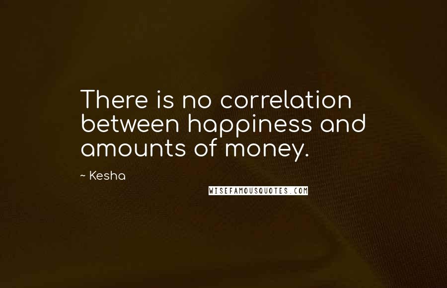 Kesha Quotes: There is no correlation between happiness and amounts of money.