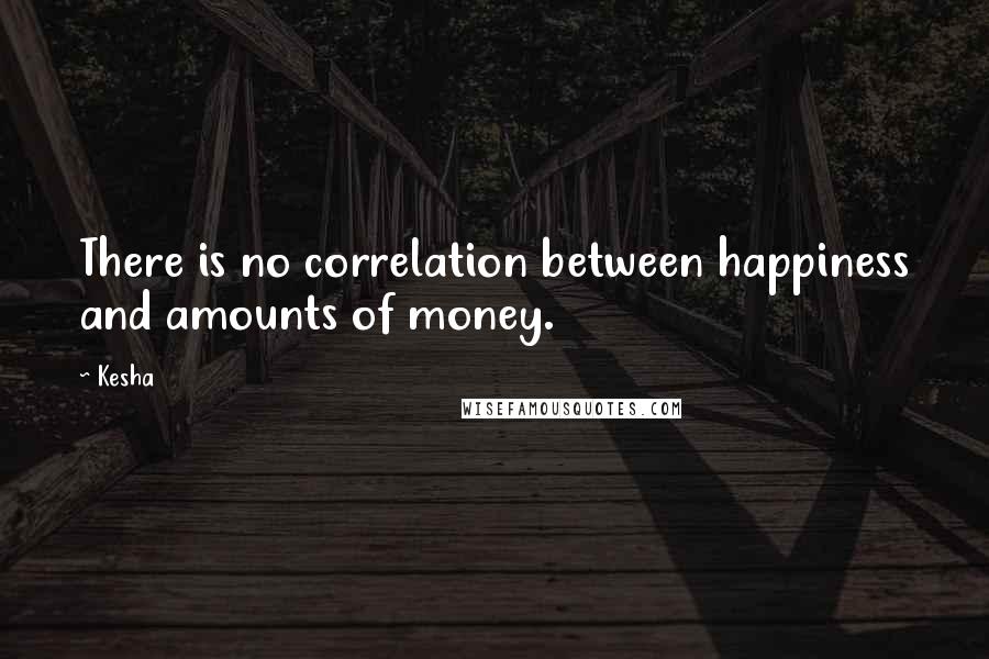 Kesha Quotes: There is no correlation between happiness and amounts of money.