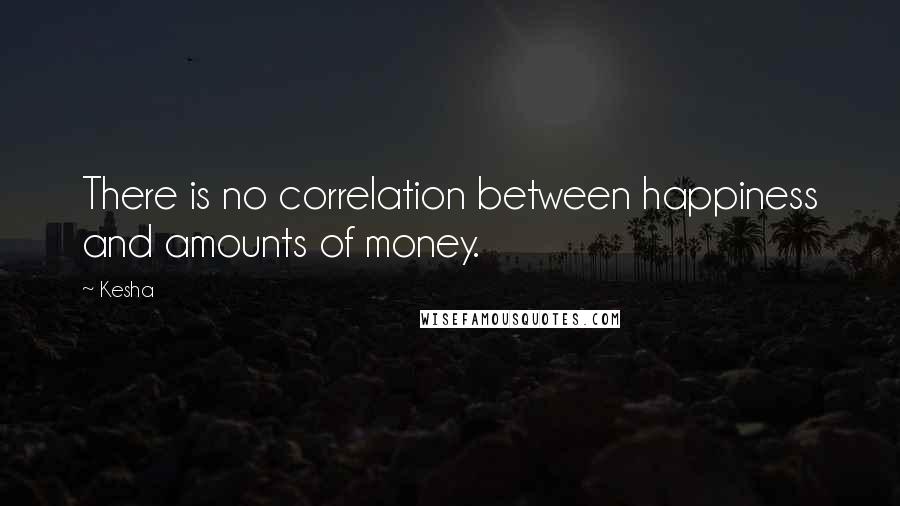 Kesha Quotes: There is no correlation between happiness and amounts of money.