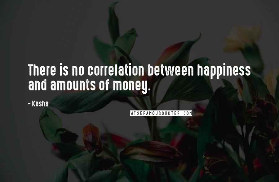 Kesha Quotes: There is no correlation between happiness and amounts of money.